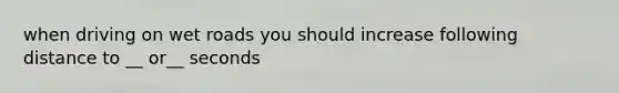 when driving on wet roads you should increase following distance to __ or__ seconds