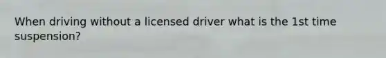 When driving without a licensed driver what is the 1st time suspension?