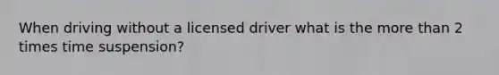 When driving without a licensed driver what is the more than 2 times time suspension?