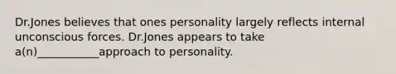 Dr.Jones believes that ones personality largely reflects internal unconscious forces. Dr.Jones appears to take a(n)___________approach to personality.