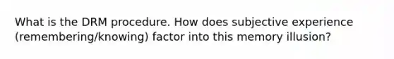 What is the DRM procedure. How does subjective experience (remembering/knowing) factor into this memory illusion?