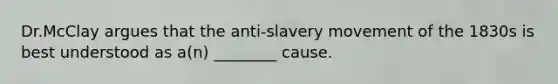 Dr.McClay argues that the anti-slavery movement of the 1830s is best understood as a(n) ________ cause.