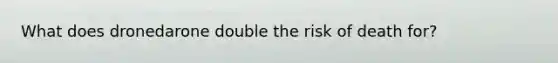 What does dronedarone double the risk of death for?