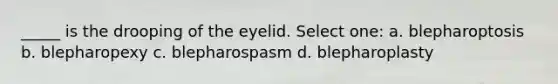 _____ is the drooping of the eyelid. Select one: a. blepharoptosis b. blepharopexy c. blepharospasm d. blepharoplasty