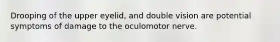 Drooping of the upper eyelid, and double vision are potential symptoms of damage to the oculomotor nerve.