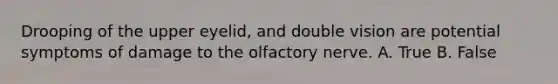 Drooping of the upper eyelid, and double vision are potential symptoms of damage to the olfactory nerve. A. True B. False