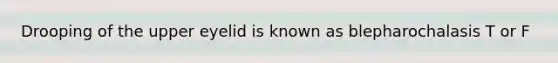 Drooping of the upper eyelid is known as blepharochalasis T or F