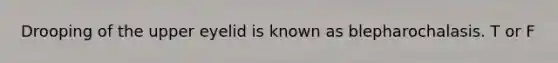 Drooping of the upper eyelid is known as blepharochalasis. T or F