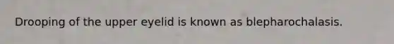 Drooping of the upper eyelid is known as blepharochalasis.