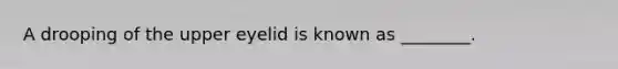 A drooping of the upper eyelid is known as ________.