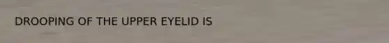 DROOPING OF THE UPPER EYELID IS