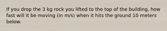 If you drop the 3 kg rock you lifted to the top of the building, how fast will it be moving (in m/s) when it hits the ground 10 meters below.