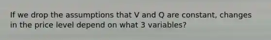 If we drop the assumptions that V and Q are constant, changes in the price level depend on what 3 variables?