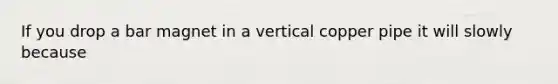 If you drop a bar magnet in a vertical copper pipe it will slowly because