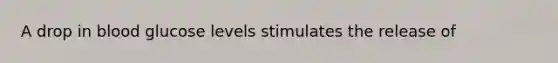 A drop in blood glucose levels stimulates the release of