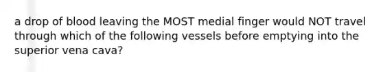 a drop of blood leaving the MOST medial finger would NOT travel through which of the following vessels before emptying into the superior vena cava?