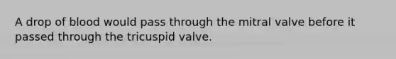 A drop of blood would pass through the mitral valve before it passed through the tricuspid valve.