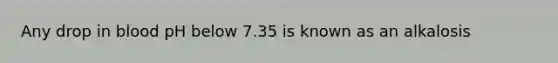 Any drop in blood pH below 7.35 is known as an alkalosis