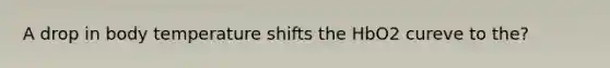 A drop in body temperature shifts the HbO2 cureve to the?