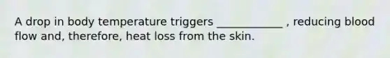A drop in body temperature triggers ____________ , reducing blood flow and, therefore, heat loss from the skin.