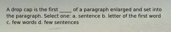 A drop cap is the first _____ of a paragraph enlarged and set into the paragraph. Select one: a. sentence b. letter of the first word c. few words d. few sentences