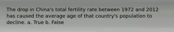 The drop in China's total fertility rate between 1972 and 2012 has caused the average age of that country's population to decline. a. True b. False