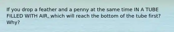 If you drop a feather and a penny at the same time IN A TUBE FILLED WITH AIR, which will reach the bottom of the tube first? Why?