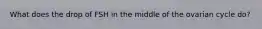 What does the drop of FSH in the middle of the ovarian cycle do?