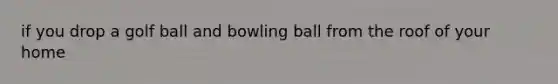 if you drop a golf ball and bowling ball from the roof of your home