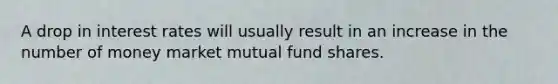 A drop in interest rates will usually result in an increase in the number of money market mutual fund shares.