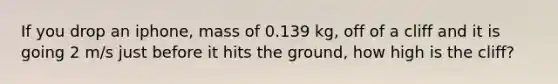 If you drop an iphone, mass of 0.139 kg, off of a cliff and it is going 2 m/s just before it hits the ground, how high is the cliff?