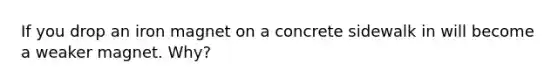 If you drop an iron magnet on a concrete sidewalk in will become a weaker magnet. Why?