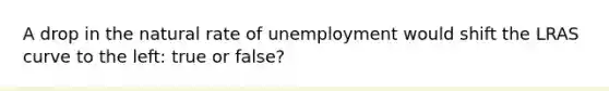 A drop in the natural rate of unemployment would shift the LRAS curve to the left: true or false?