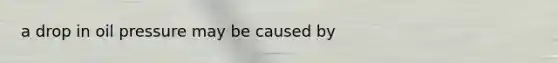 a drop in oil pressure may be caused by