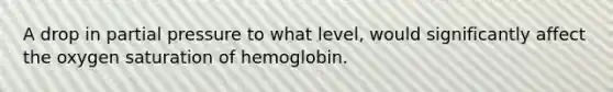 A drop in partial pressure to what level, would significantly affect the oxygen saturation of hemoglobin.