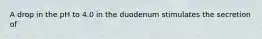 A drop in the pH to 4.0 in the duodenum stimulates the secretion of