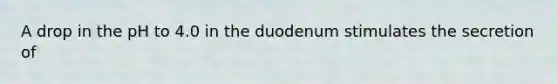 A drop in the pH to 4.0 in the duodenum stimulates the secretion of