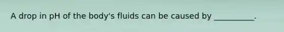 A drop in pH of the body's fluids can be caused by __________.