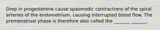 Drop in progesterone cause spasmodic contractions of the spiral arteries of the endometrium, causing interrupted blood flow. The premenstrual phase is therefore also called the _______ _______.