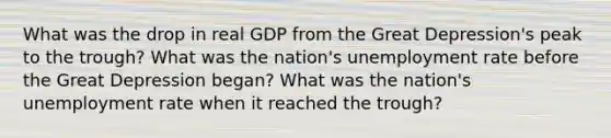 What was the drop in real GDP from the Great Depression's peak to the trough? What was the nation's unemployment rate before the Great Depression began? What was the nation's unemployment rate when it reached the trough?