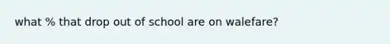 what % that drop out of school are on walefare?