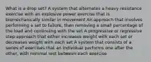 What is a drop set? A system that alternates a heavy resistance exercise with an explosive power exercise that is biomechanically similar in movement An approach that involves performing a set to failure, then removing a small percentage of the load and continuing with the set A progressive or regressive step approach that either increases weight with each set or decreases weight with each set A system that consists of a series of exercises that an individual performs one after the other, with minimal rest between each exercise