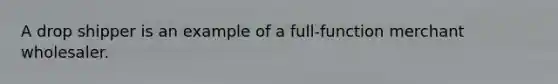 A drop shipper is an example of a full-function merchant wholesaler.