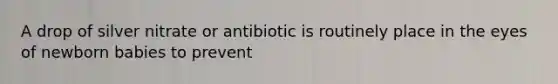 A drop of silver nitrate or antibiotic is routinely place in the eyes of newborn babies to prevent