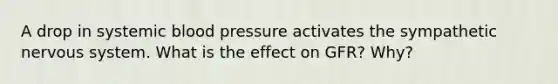 A drop in systemic blood pressure activates the sympathetic nervous system. What is the effect on GFR? Why?