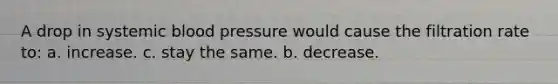 A drop in systemic <a href='https://www.questionai.com/knowledge/kD0HacyPBr-blood-pressure' class='anchor-knowledge'>blood pressure</a> would cause the filtration rate to: a. increase. c. stay the same. b. decrease.