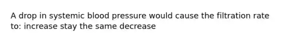 A drop in systemic <a href='https://www.questionai.com/knowledge/kD0HacyPBr-blood-pressure' class='anchor-knowledge'>blood pressure</a> would cause the filtration rate to: increase stay the same decrease