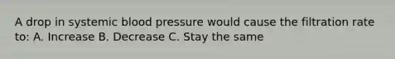 A drop in systemic <a href='https://www.questionai.com/knowledge/kD0HacyPBr-blood-pressure' class='anchor-knowledge'>blood pressure</a> would cause the filtration rate to: A. Increase B. Decrease C. Stay the same