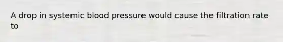 A drop in systemic blood pressure would cause the filtration rate to