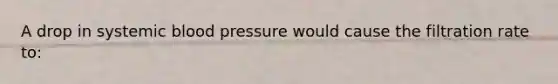 A drop in systemic blood pressure would cause the filtration rate to: